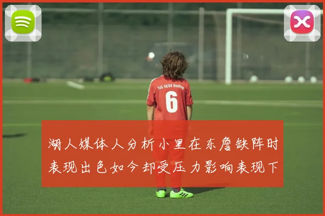 湖人媒体人分析小里在东詹缺阵时表现出色如今却受压力影响表现下滑