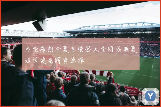 杰伦布朗今夏可续签大合同或明夏追求更高薪资选择