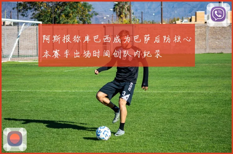 阿斯报称库巴西成为巴萨后防核心本赛季出场时间创队内纪录