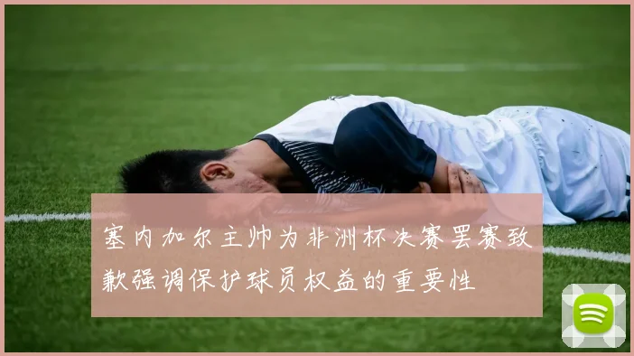 塞内加尔主帅为非洲杯决赛罢赛致歉强调保护球员权益的重要性