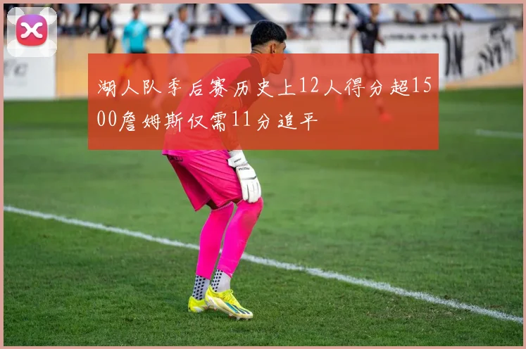 湖人队季后赛历史上12人得分超1500詹姆斯仅需11分追平