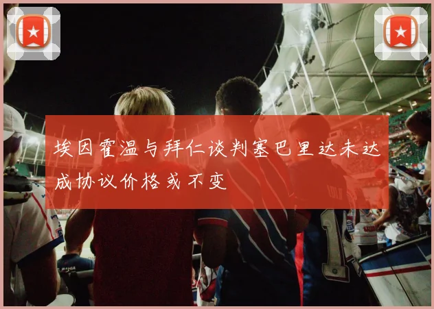 埃因霍温与拜仁谈判塞巴里达未达成协议价格或不变
