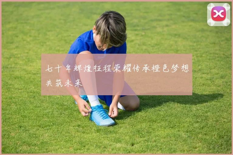 七十年辉煌征程荣耀传承橙色梦想共筑未来