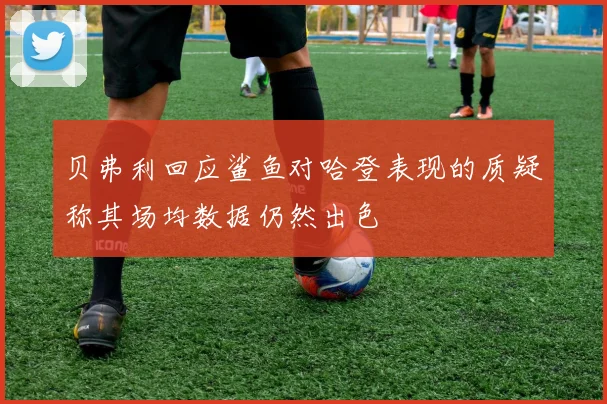 贝弗利回应鲨鱼对哈登表现的质疑称其场均数据仍然出色