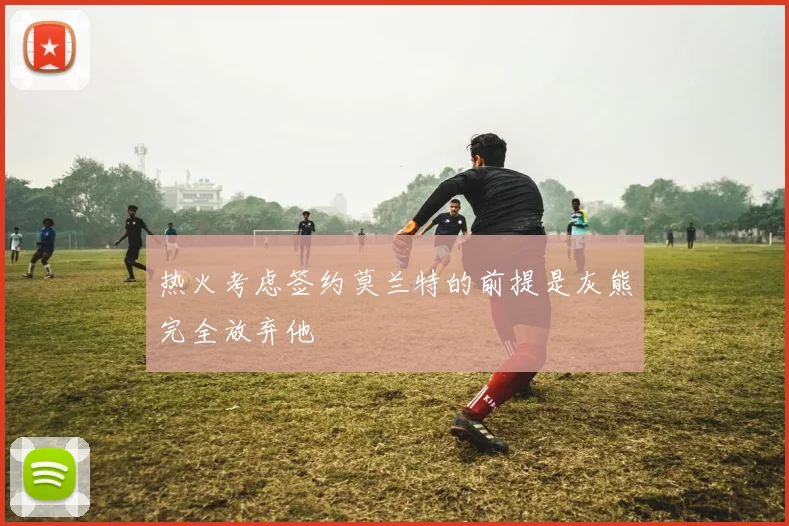 热火考虑签约莫兰特的前提是灰熊完全放弃他