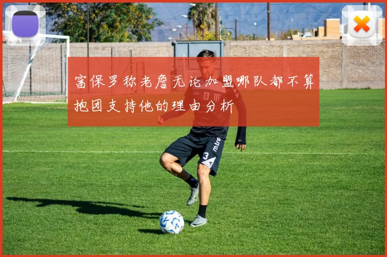 富保罗称老詹无论加盟哪队都不算抱团支持他的理由分析