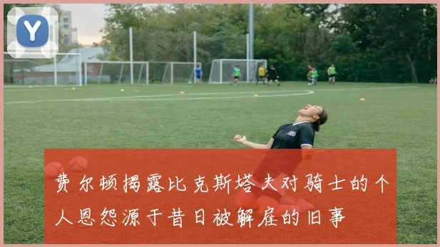 费尔顿揭露比克斯塔夫对骑士的个人恩怨源于昔日被解雇的旧事