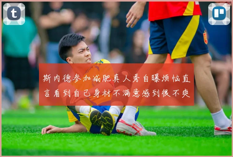 斯内德参加减肥真人秀自曝烦恼直言看到自己身材不满意感到很不爽