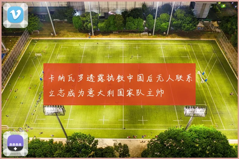 卡纳瓦罗透露执教中国后无人联系立志成为意大利国家队主帅