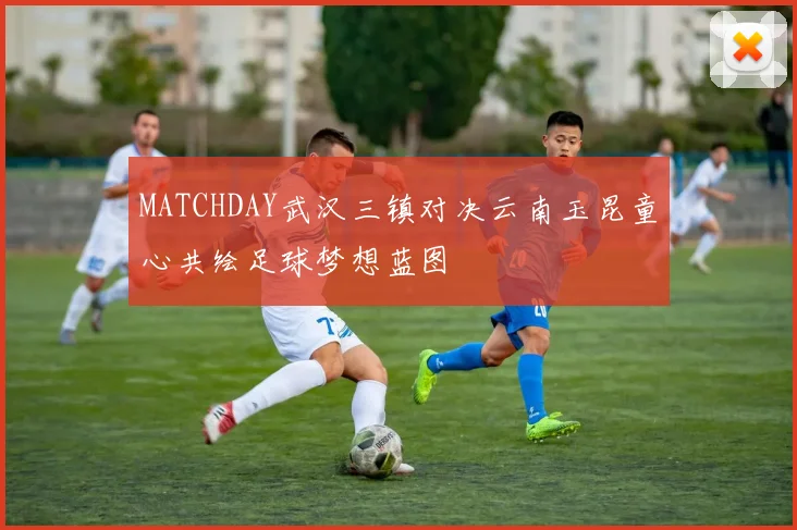 MATCHDAY武汉三镇对决云南玉昆童心共绘足球梦想蓝图