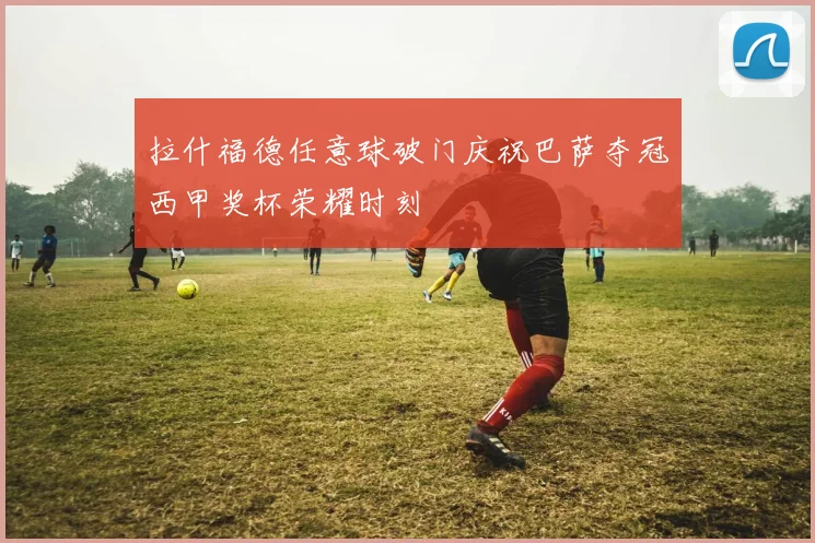 拉什福德任意球破门庆祝巴萨夺冠西甲奖杯荣耀时刻