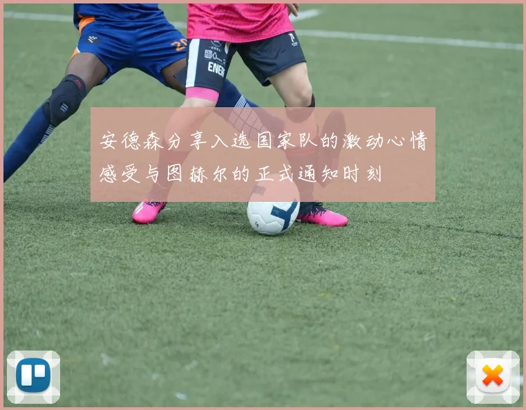 安德森分享入选国家队的激动心情感受与图赫尔的正式通知时刻