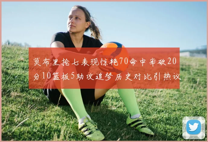 莫布里抢七表现惊艳70命中率砍20分10篮板5助攻追梦历史对比引热议