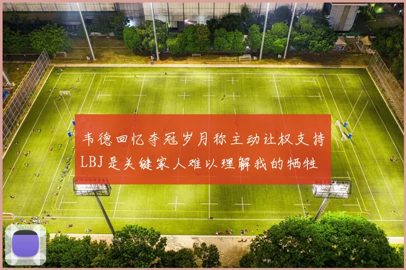 韦德回忆夺冠岁月称主动让权支持LBJ是关键家人难以理解我的牺牲