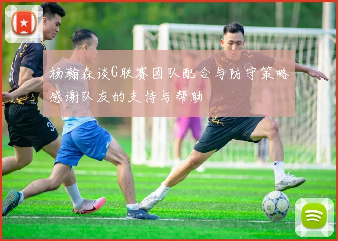 杨瀚森谈G联赛团队配合与防守策略感谢队友的支持与帮助