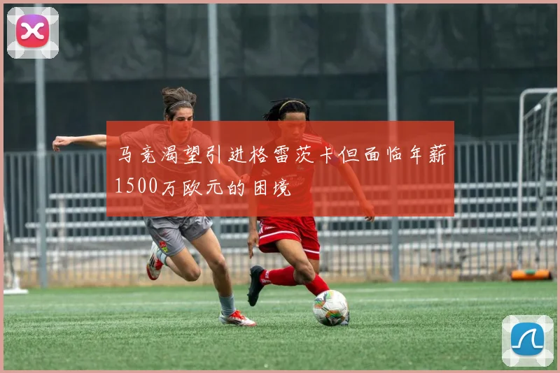 马竞渴望引进格雷茨卡但面临年薪1500万欧元的困境