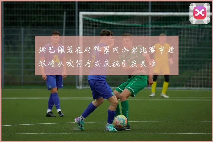 姆巴佩若在对阵塞内加尔比赛中进球将以吹笛方式庆祝引发关注