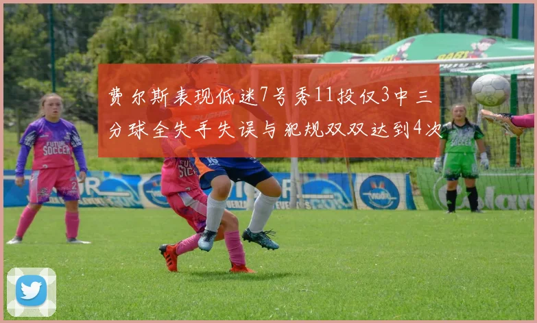 费尔斯表现低迷7号秀11投仅3中三分球全失手失误与犯规双双达到4次