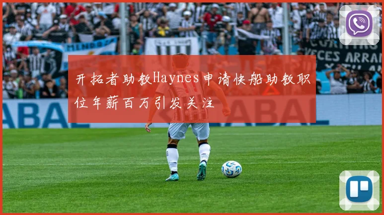 开拓者助教Haynes申请快船助教职位年薪百万引发关注